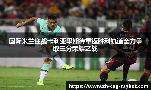 国际米兰迎战卡利亚里期待重返胜利轨道全力争取三分荣耀之战